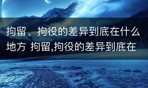 拘留、拘役的差异到底在什么地方 拘留,拘役的差异到底在什么地方呢