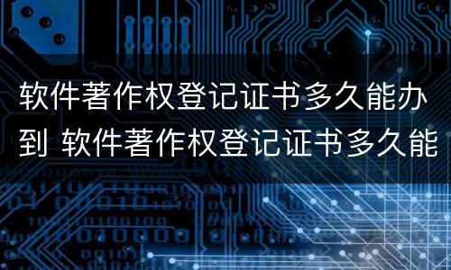 软件著作权登记证书多久能办到 软件著作权登记证书多久能办到下来