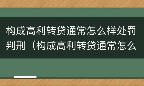 构成高利转贷通常怎么样处罚判刑（构成高利转贷通常怎么样处罚判刑吗）