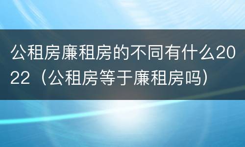 公租房廉租房的不同有什么2022（公租房等于廉租房吗）
