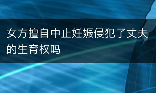 女方擅自中止妊娠侵犯了丈夫的生育权吗
