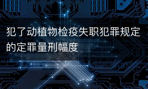 犯了动植物检疫失职犯罪规定的定罪量刑幅度