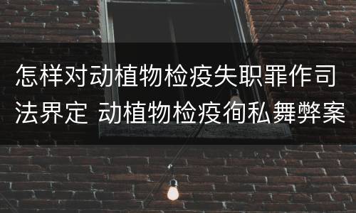 怎样对动植物检疫失职罪作司法界定 动植物检疫徇私舞弊案