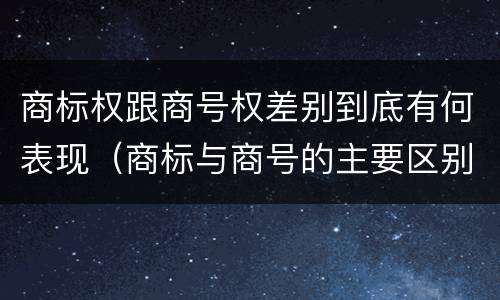 商标权跟商号权差别到底有何表现（商标与商号的主要区别表现）
