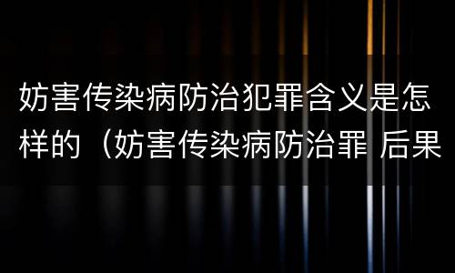 妨害传染病防治犯罪含义是怎样的（妨害传染病防治罪 后果特别严重）