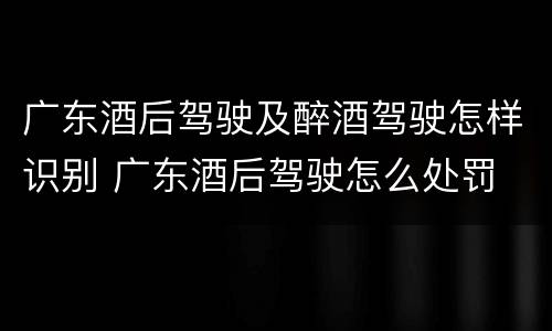 广东酒后驾驶及醉酒驾驶怎样识别 广东酒后驾驶怎么处罚