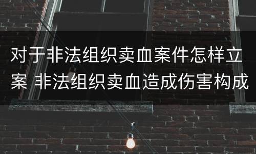 对于非法组织卖血案件怎样立案 非法组织卖血造成伤害构成什么罪
