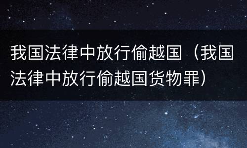 我国法律中放行偷越国（我国法律中放行偷越国货物罪）