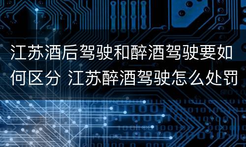 江苏酒后驾驶和醉酒驾驶要如何区分 江苏醉酒驾驶怎么处罚