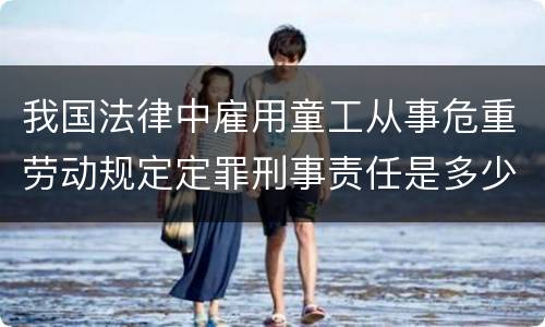我国法律中雇用童工从事危重劳动规定定罪刑事责任是多少