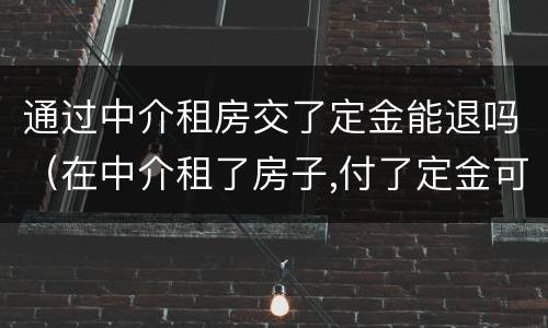通过中介租房交了定金能退吗（在中介租了房子,付了定金可以退吗?）