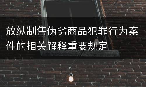 放纵制售伪劣商品犯罪行为案件的相关解释重要规定
