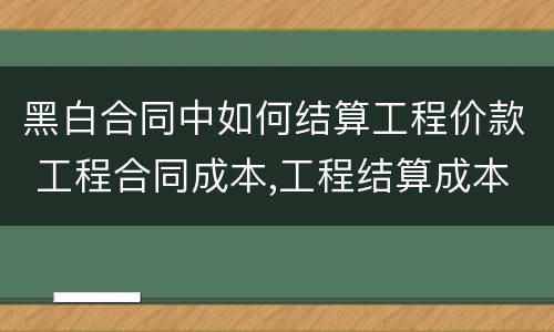 黑白合同中如何结算工程价款 工程合同成本,工程结算成本