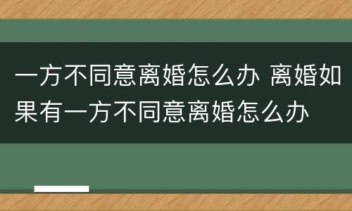 一方不同意离婚怎么办 离婚如果有一方不同意离婚怎么办