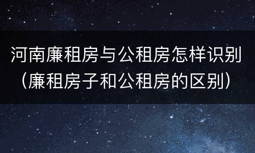 河南廉租房与公租房怎样识别（廉租房子和公租房的区别）