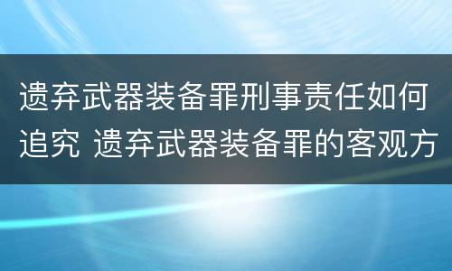 遗弃武器装备罪刑事责任如何追究 遗弃武器装备罪的客观方面表现为