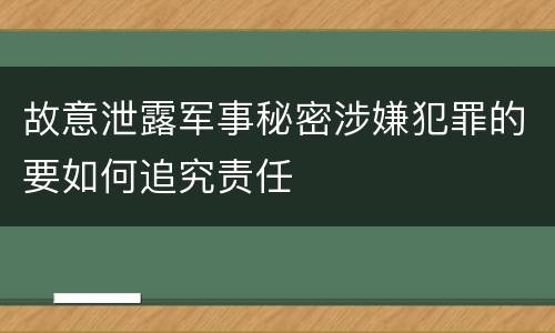 故意泄露军事秘密涉嫌犯罪的要如何追究责任
