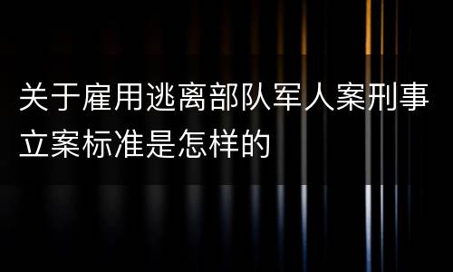 关于雇用逃离部队军人案刑事立案标准是怎样的