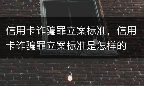 信用卡诈骗罪立案标准，信用卡诈骗罪立案标准是怎样的