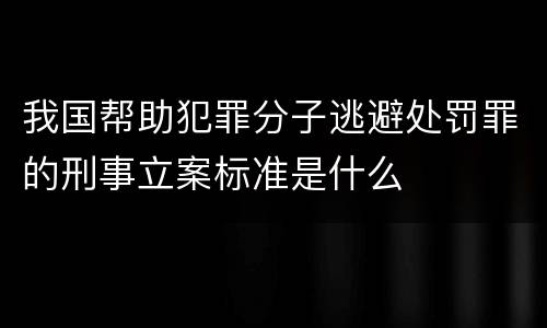 我国帮助犯罪分子逃避处罚罪的刑事立案标准是什么