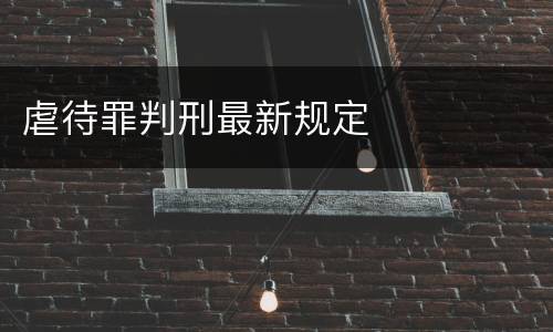 虐待罪判刑最新规定