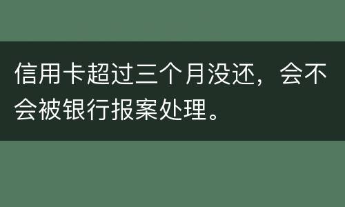 信用卡超过三个月没还，会不会被银行报案处理。