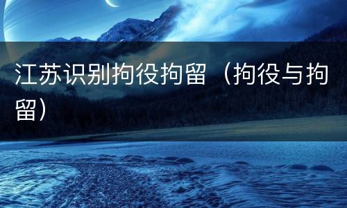 江苏识别拘役拘留（拘役与拘留）