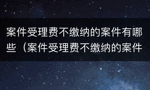 案件受理费不缴纳的案件有哪些（案件受理费不缴纳的案件有哪些类型）