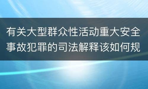 有关大型群众性活动重大安全事故犯罪的司法解释该如何规定