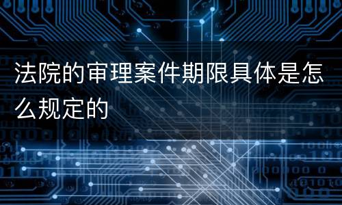 法院的审理案件期限具体是怎么规定的
