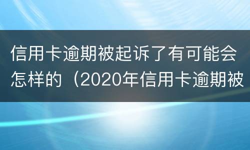 信用卡逾期被起诉了有可能会怎样的（2020年信用卡逾期被起诉立案后怎么解决）