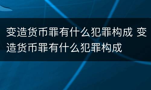 变造货币罪有什么犯罪构成 变造货币罪有什么犯罪构成