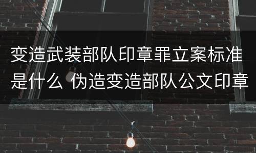 变造武装部队印章罪立案标准是什么 伪造变造部队公文印章