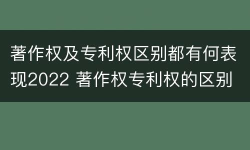 著作权及专利权区别都有何表现2022 著作权专利权的区别