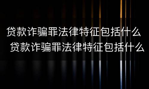 贷款诈骗罪法律特征包括什么 贷款诈骗罪法律特征包括什么内容