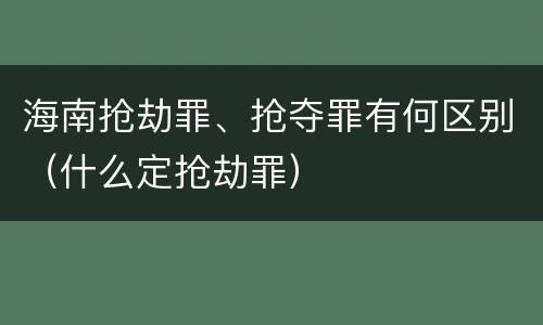 海南抢劫罪、抢夺罪有何区别（什么定抢劫罪）