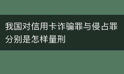 我国对信用卡诈骗罪与侵占罪分别是怎样量刑