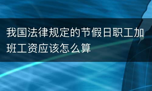 我国法律规定的节假日职工加班工资应该怎么算