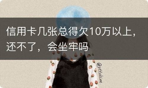 信用卡几张总得欠10万以上，还不了，会坐牢吗