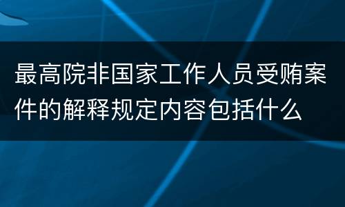 最高院非国家工作人员受贿案件的解释规定内容包括什么