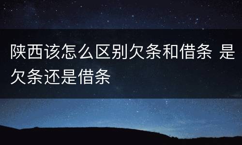 陕西该怎么区别欠条和借条 是欠条还是借条