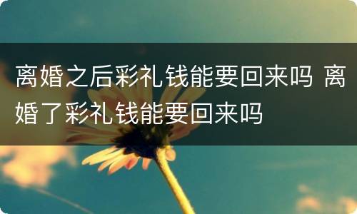 离婚之后彩礼钱能要回来吗 离婚了彩礼钱能要回来吗