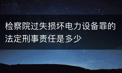 检察院过失损坏电力设备罪的法定刑事责任是多少
