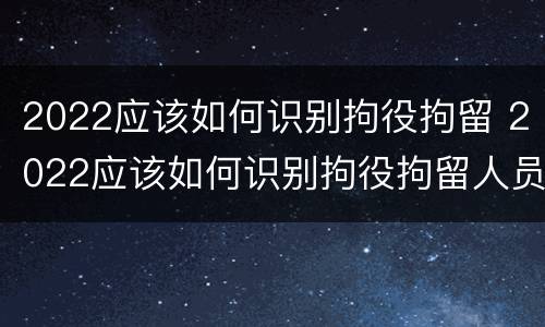 2022应该如何识别拘役拘留 2022应该如何识别拘役拘留人员