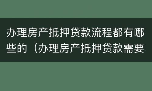 办理房产抵押贷款流程都有哪些的（办理房产抵押贷款需要什么条件）