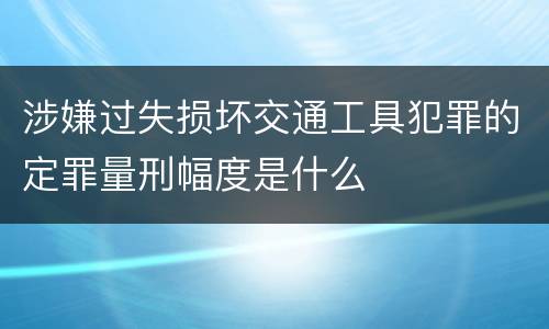 涉嫌过失损坏交通工具犯罪的定罪量刑幅度是什么