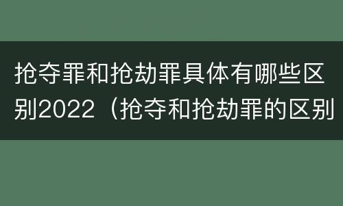 抢夺罪和抢劫罪具体有哪些区别2022（抢夺和抢劫罪的区别）