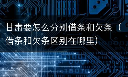 甘肃要怎么分别借条和欠条（借条和欠条区别在哪里）