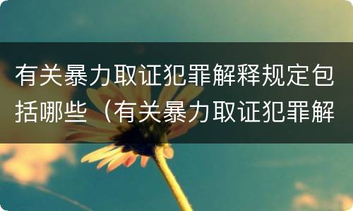 有关暴力取证犯罪解释规定包括哪些（有关暴力取证犯罪解释规定包括哪些行为）