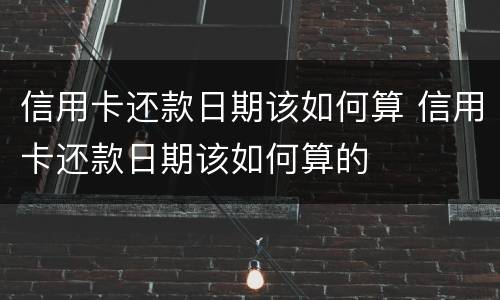 信用卡还款日期该如何算 信用卡还款日期该如何算的